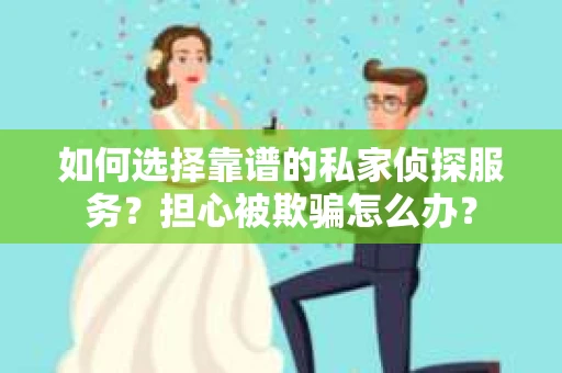 如何选择靠谱的私家侦探服务？担心被欺骗怎么办？