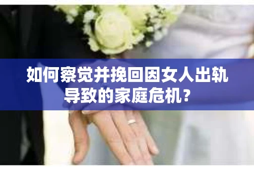如何察觉并挽回因女人出轨导致的家庭危机？