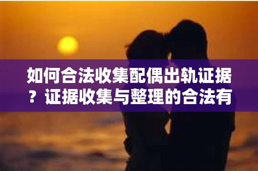 如何合法收集配偶出轨证据？证据收集与整理的合法有效策略