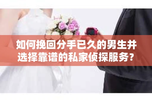 如何挽回分手已久的男生并选择靠谱的私家侦探服务？