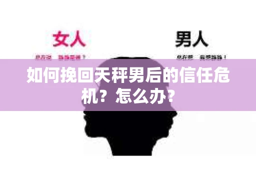如何挽回天秤男后的信任危机？怎么办？