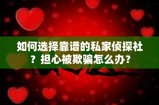 如何选择靠谱的私家侦探社？担心被欺骗怎么办？
