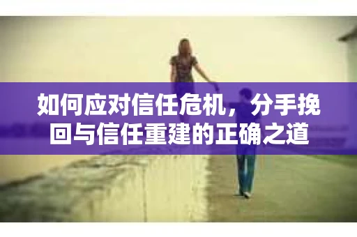 如何应对信任危机，分手挽回与信任重建的正确之道