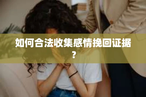 如何合法收集感情挽回证据？