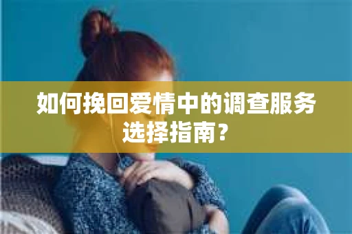 如何挽回爱情中的调查服务选择指南？