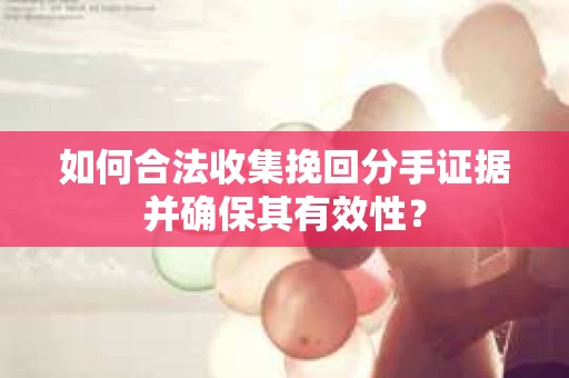 如何合法收集挽回分手证据并确保其有效性？