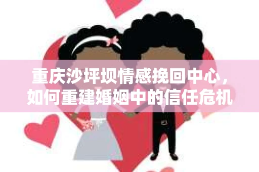 重庆沙坪坝情感挽回中心，如何重建婚姻中的信任危机？