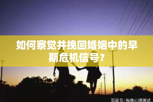 如何察觉并挽回婚姻中的早期危机信号？