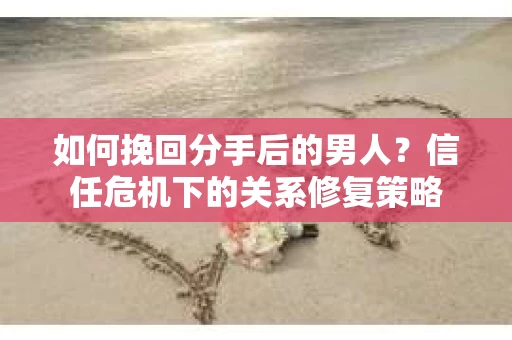 如何挽回分手后的男人？信任危机下的关系修复策略