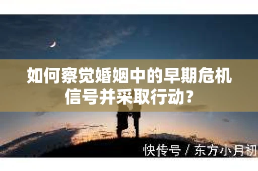 如何察觉婚姻中的早期危机信号并采取行动？