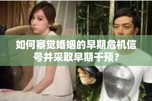 如何察觉婚姻的早期危机信号并采取早期干预？