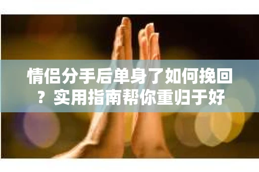 情侣分手后单身了如何挽回？实用指南帮你重归于好