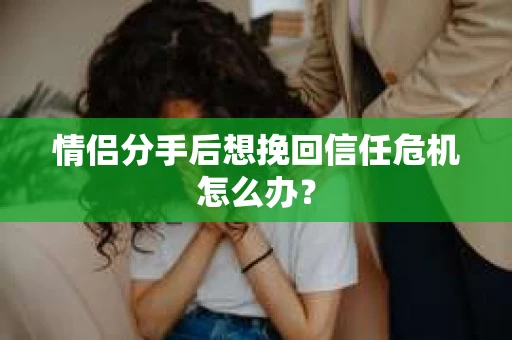 情侣分手后想挽回信任危机怎么办？