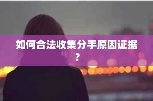 如何合法收集分手原因证据？