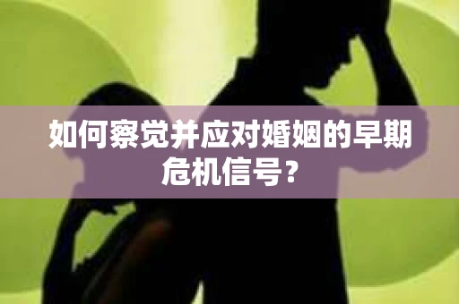 如何察觉并应对婚姻的早期危机信号？