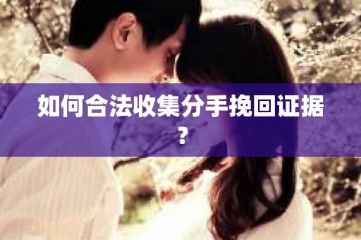 如何合法收集分手挽回证据？
