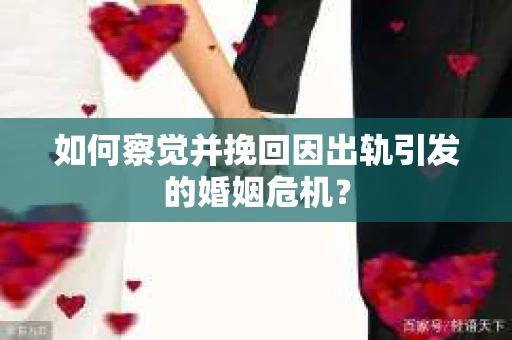如何察觉并挽回因出轨引发的婚姻危机？