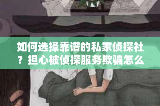 如何选择靠谱的私家侦探社？担心被侦探服务欺骗怎么办？