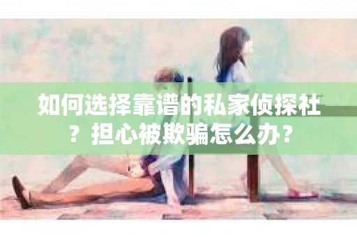 如何选择靠谱的私家侦探社？担心被欺骗怎么办？