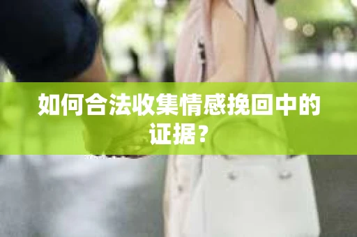 如何合法收集情感挽回中的证据？