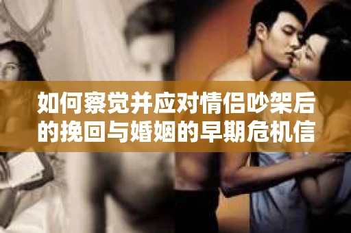 如何察觉并应对情侣吵架后的挽回与婚姻的早期危机信号？