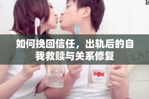 如何挽回信任，出轨后的自我救赎与关系修复