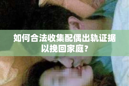 如何合法收集配偶出轨证据以挽回家庭？