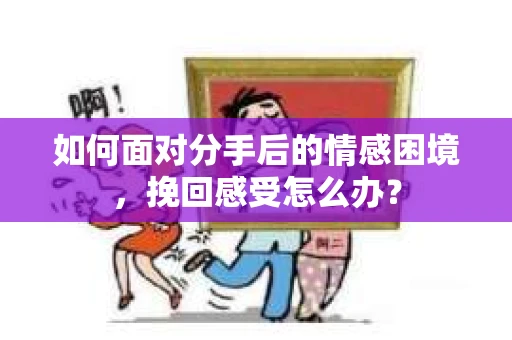 如何面对分手后的情感困境，挽回感受怎么办？
