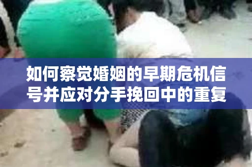 如何察觉婚姻的早期危机信号并应对分手挽回中的重复错误？