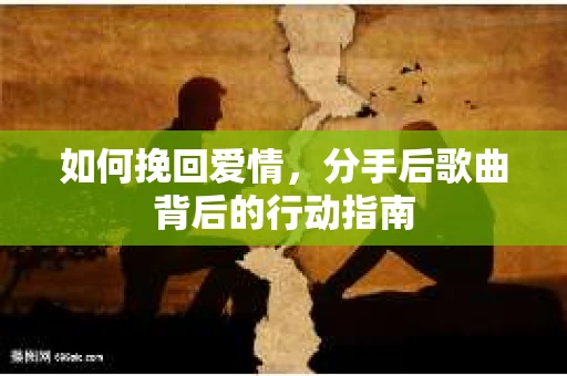 如何挽回爱情，分手后歌曲背后的行动指南