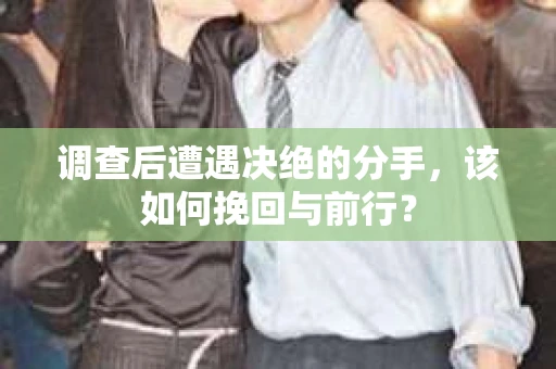 调查后遭遇决绝的分手，该如何挽回与前行？