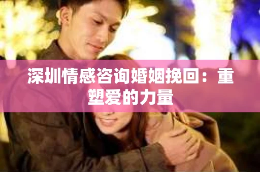深圳情感咨询婚姻挽回：重塑爱的力量