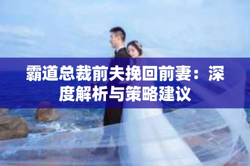 霸道总裁前夫挽回前妻：深度解析与策略建议