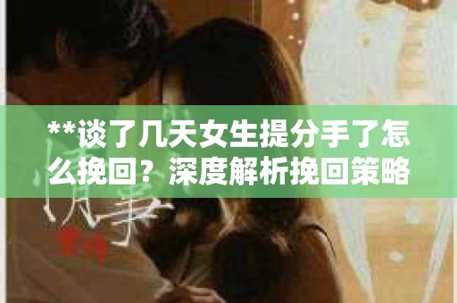 **谈了几天女生提分手了怎么挽回？深度解析挽回策略**