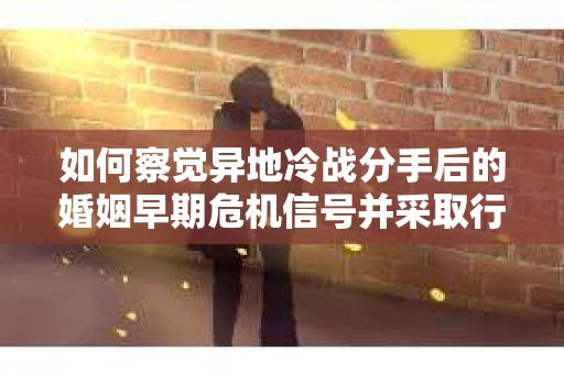如何察觉异地冷战分手后的婚姻早期危机信号并采取行动？