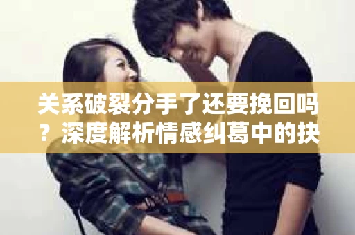 关系破裂分手了还要挽回吗？深度解析情感纠葛中的抉择