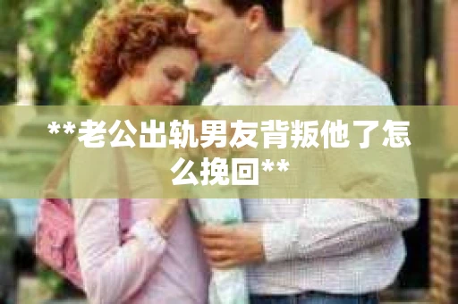 **老公出轨男友背叛他了怎么挽回**