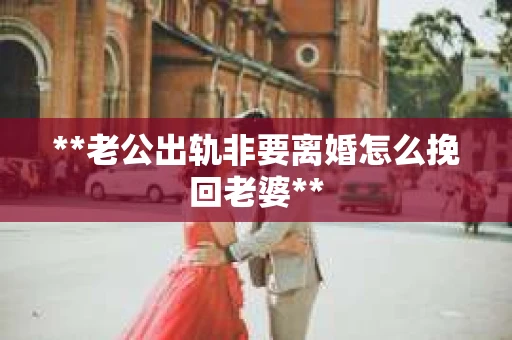 **老公出轨非要离婚怎么挽回老婆**