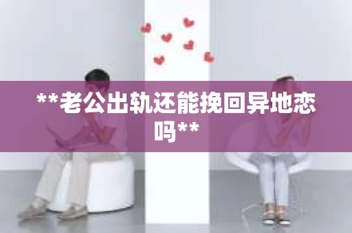 **老公出轨还能挽回异地恋吗**