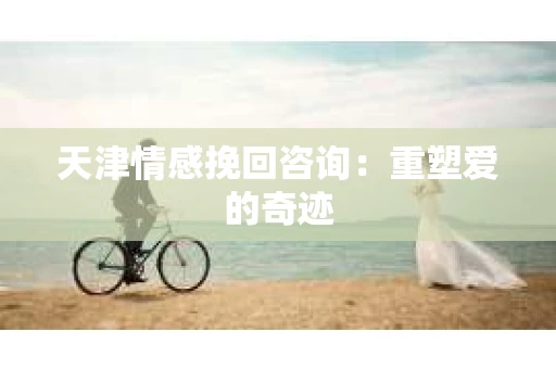 天津情感挽回咨询：重塑爱的奇迹