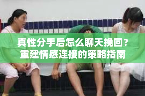真性分手后怎么聊天挽回？重建情感连接的策略指南