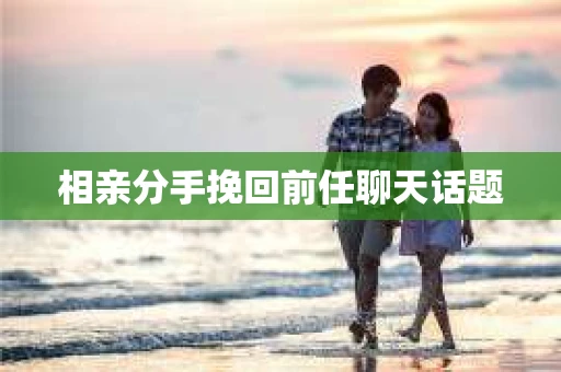 相亲分手挽回前任聊天话题