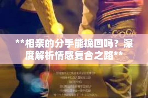 **相亲的分手能挽回吗？深度解析情感复合之路**