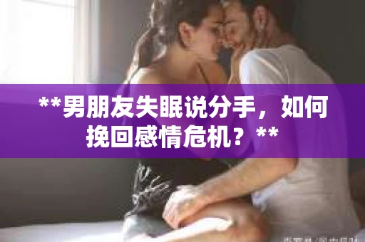 **男朋友失眠说分手，如何挽回感情危机？**