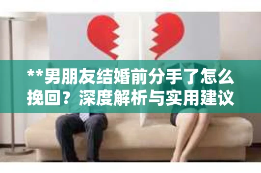 **男朋友结婚前分手了怎么挽回？深度解析与实用建议**