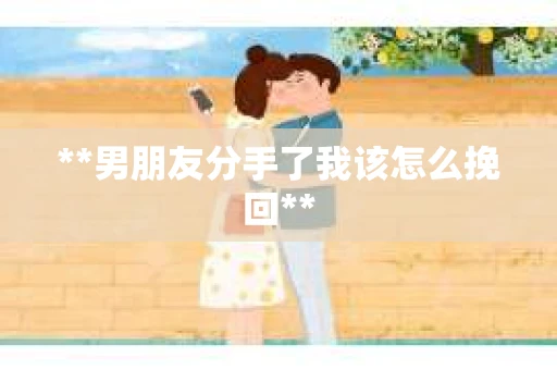 **男朋友分手了我该怎么挽回**