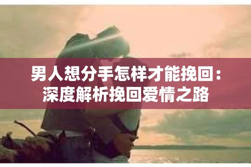 男人想分手怎样才能挽回：深度解析挽回爱情之路