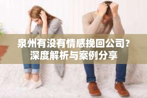 泉州有没有情感挽回公司？深度解析与案例分享