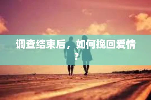 调查结束后，如何挽回爱情？
