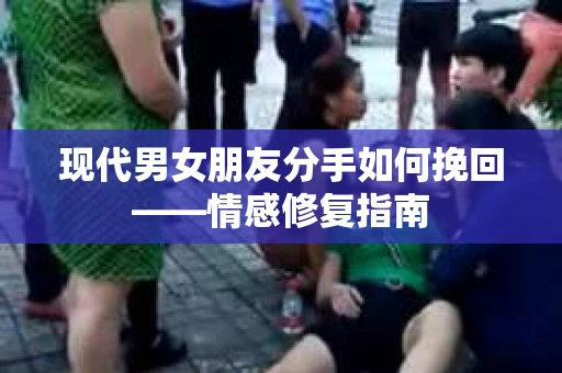现代男女朋友分手如何挽回——情感修复指南